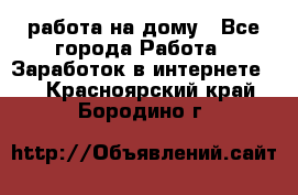 работа на дому - Все города Работа » Заработок в интернете   . Красноярский край,Бородино г.